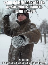 Коли до мене приходять друзя гулять і кажуть пішли на двір Мій ответ нєєєєєєєєєєєєєєєєєєєєєєєєєєєє!!!!!