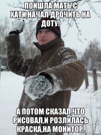 Пойшла мать с хати,начал дрочить на доту! А потом сказал,что рисовал,и розлилась краска,на монитор.