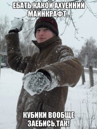 Ебать,какой ахуенний майнкрафт.. Кубики вообще заебись,так!