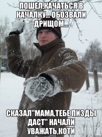 Пошел,качаться в качалку... обозвали дрищом... сказал"Мама,тебе пизды даст" Начали уважать,коти