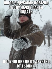 йшов з друзями побачів тьолу начяв панти кидать получів пизди от друзей і от тьоли ...