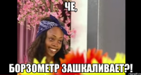 Че, Борзометр зашкаливает?!