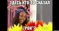 Здесь кто-то сказал "Рок"?