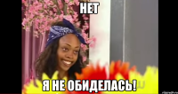 Нет Я не обиделась!