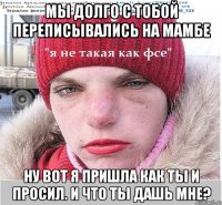 мы долго с тобой переписывались на мамбе ну вот я пришла как ты и просил. И что ты дашь мне?