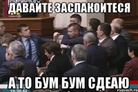 Давайте заспакоитеся а то бум бум сдеаю