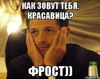 как зовут тебя, красавица? Фрост))