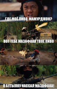 Где моё пиво, Мамурджон? вот тебе мазафака твое пиво  я бутылку нассал мазафака!