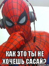  как это ты не хочешь сасай?