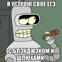 Я устрою своё ЕГЭ С блэкджэком и шлюхами!