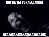 когда ты убил админа ахахахахахахахахахахахах
