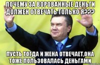 Почему за ворованные деньги должен отвечать только я??? Пусть тогда и жена отвечает,она тоже пользовалась деньгами
