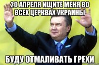 20 апреля ищите меня во всех церквах Украины Буду отмаливать грехи