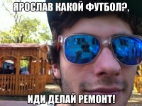 Ярослав какой футбол?, Иди делай ремонт!