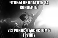 чтобы не платить за концерты устроился басистом в группу