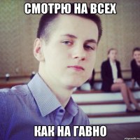 смотрю на всех как на гавно