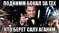 Поднимм бокал за тех Кто берет салу аганим