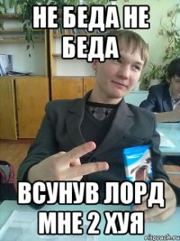 Не беда не беда Всунув лорд мне 2 хуя