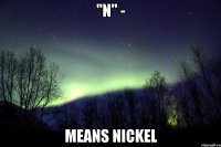 "N" - means Nickel