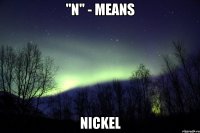 "N" - means Nickel