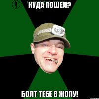 Куда пошел? болт тебе в жопу!
