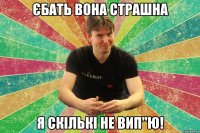 єбать вона страшна я скількі не вип"ю!