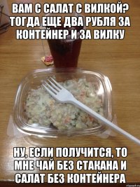вам с салат с вилкой? тогда еще два рубля за контейнер и за вилку ну, если получится, то мне чай без стакана и салат без контейнера
