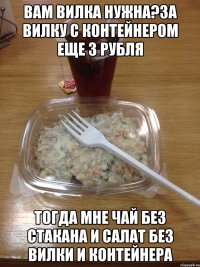 вам вилка нужна?за вилку с контейнером еще 3 рубля тогда мне чай без стакана и салат без вилки и контейнера