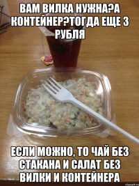 вам вилка нужна?а контейнер?тогда еще 3 рубля если можно, то чай без стакана и салат без вилки и контейнера
