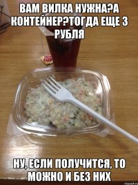 вам вилка нужна?а контейнер?тогда еще 3 рубля ну, если получится, то можно и без них