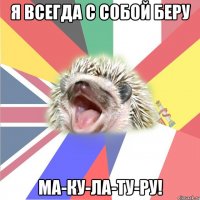 я всегда с собой беру ма-ку-ла-ту-ру!