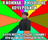 Я йожиха - я нічого не хочу робити я хочу жерти солодке тоннами і при цьому не поправлятися