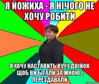 Я йожиха - я нічого не хочу робити я хочу наставить кучу двійок щоб ви бігали за мною і перездавали