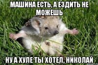 МАШИНА ЕСТЬ, А ЕЗДИТЬ НЕ МОЖЕШЬ НУ А ХУЛЕ ТЫ ХОТЕЛ, НИКОЛАЙ