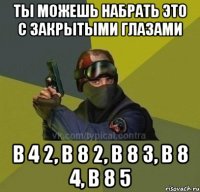 ты можешь набрать это с закрытыми глазами b 4 2, b 8 2, b 8 3, b 8 4, b 8 5