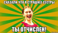 сказали ,что я страшнее сестры ТЫ ОТЧИСЛЕН!
