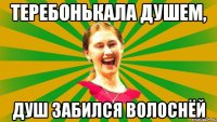 теребонькала душем, душ забился волоснёй