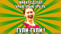 живот сделал "урью-урью-уру-ру" гули-гули !