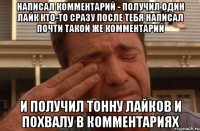 Написал комментарий - получил один лайк Кто-то сразу после тебя написал почти такой же комментарий и получил тонну лайков и похвалу в комментариях
