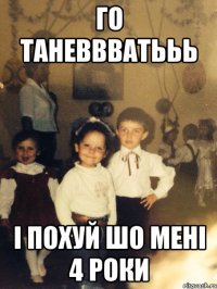 го таневвватььь і похуй шо мені 4 роки