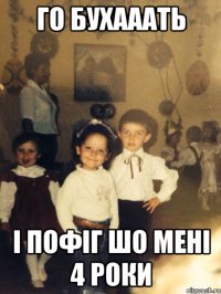 го бухааать і пофіг шо мені 4 роки