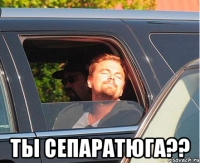  ты сепаратюга??