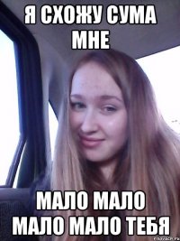 Я схожу сума мне Мало мало мало мало тебя