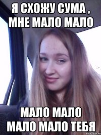 Я схожу сума , мне мало мало Мало мало мало мало тебя
