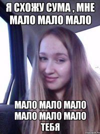 Я схожу сума , мне мало мало мало Мало мало мало мало мало мало тебя