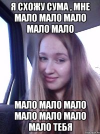 Я схожу сума , мне мало мало мало мало мало Мало мало мало мало мало мало мало тебя