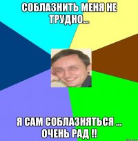 Соблазнить меня не трудно… Я сам соблазняться … очень рад !!