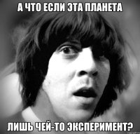 а что если эта планета лишь чей-то эксперимент?