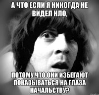 а что если я никогда не видел нло, потому что они избегают показываться на глаза начальству?