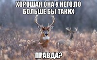 хорошая она у него,по больше бы таких правда?